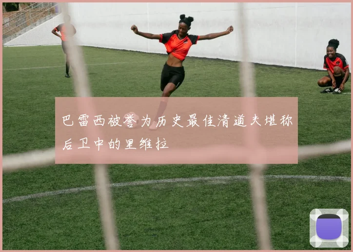 巴雷西被誉为历史最佳清道夫堪称后卫中的里维拉